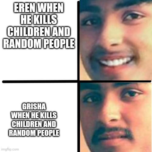 Yo this meme has spoilers for snk s4 | EREN WHEN HE KILLS CHILDREN AND RANDOM PEOPLE; GRISHA WHEN HE KILLS CHILDREN AND RANDOM PEOPLE | image tagged in happy and unhappy | made w/ Imgflip meme maker