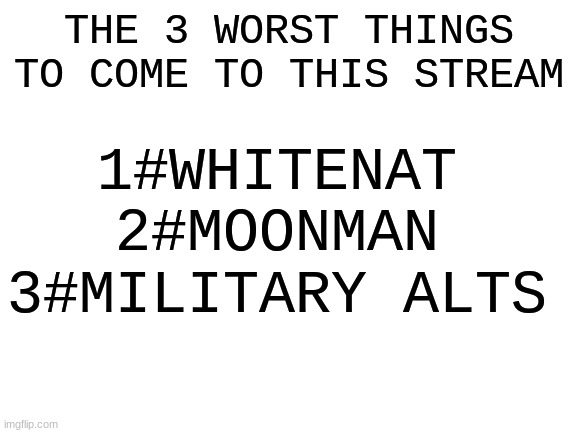 Blank White Template | 1#WHITENAT
2#MOONMAN
3#MILITARY ALTS; THE 3 WORST THINGS TO COME TO THIS STREAM | image tagged in blank white template | made w/ Imgflip meme maker