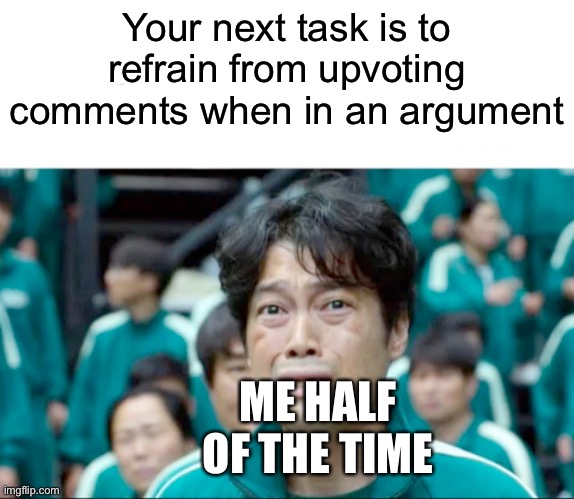 Your next task is to- | Your next task is to refrain from upvoting comments when in an argument; ME HALF OF THE TIME | image tagged in your next task is to- | made w/ Imgflip meme maker