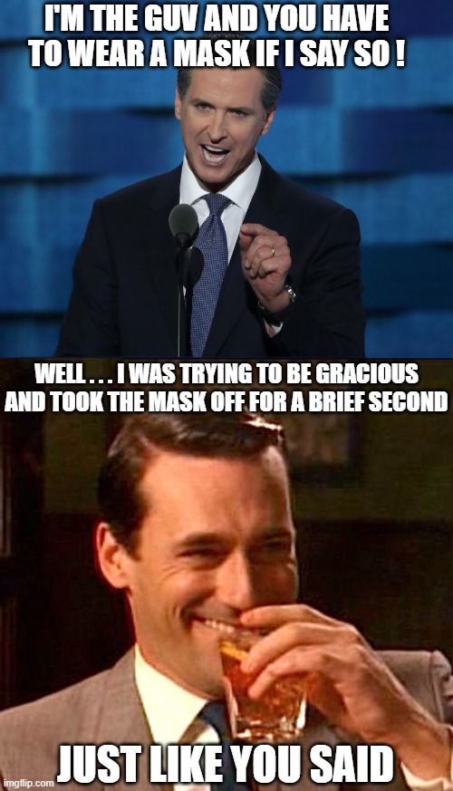 Try to Be 'Gracious' | I'M THE GUV AND YOU HAVE TO WEAR A MASK IF I SAY SO ! WELL . . . I WAS TRYING TO BE GRACIOUS AND TOOK THE MASK OFF FOR A BRIEF SECOND; JUST LIKE YOU SAID | image tagged in drinking guy,newsom,covid,mandate,liberals,democrats | made w/ Imgflip meme maker