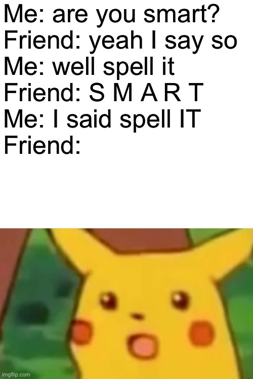 Completely fell for it! | Me: are you smart?
Friend: yeah I say so
Me: well spell it
Friend: S M A R T 
Me: I said spell IT
Friend: | image tagged in memes,surprised pikachu | made w/ Imgflip meme maker