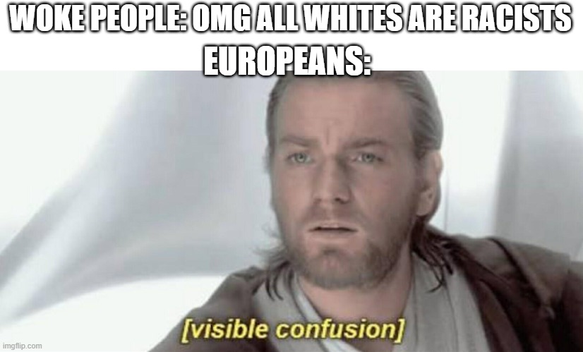 Visible Confusion | WOKE PEOPLE: OMG ALL WHITES ARE RACISTS; EUROPEANS: | image tagged in visible confusion | made w/ Imgflip meme maker