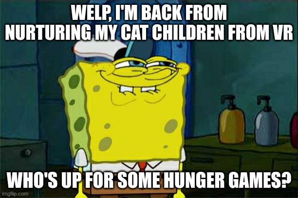 you can have a maximum of 3 oc | WELP, I'M BACK FROM NURTURING MY CAT CHILDREN FROM VR; WHO'S UP FOR SOME HUNGER GAMES? | image tagged in memes,don't you squidward | made w/ Imgflip meme maker