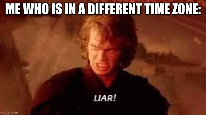 Anakin Liar | ME WHO IS IN A DIFFERENT TIME ZONE: | image tagged in anakin liar | made w/ Imgflip meme maker