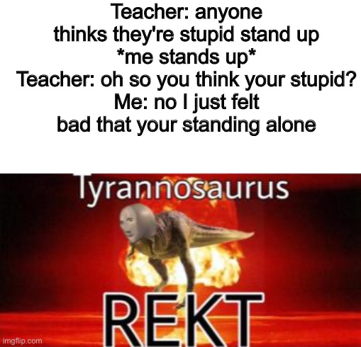 Boom roasted |  Teacher: anyone thinks they're stupid stand up
*me stands up*
Teacher: oh so you think your stupid?
Me: no I just felt bad that your standing alone | image tagged in tyrannosaurus rekt | made w/ Imgflip meme maker