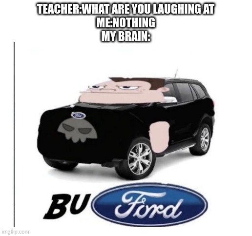 BuFord | TEACHER:WHAT ARE YOU LAUGHING AT
ME:NOTHING
MY BRAIN: | image tagged in blank white template | made w/ Imgflip meme maker