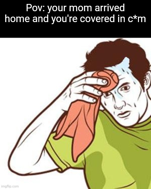 How will you get out of this situation? | Pov: your mom arrived home and you're covered in c*m | image tagged in sweating towel guy | made w/ Imgflip meme maker