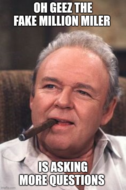 Fake million miler | OH GEEZ THE FAKE MILLION MILER; IS ASKING MORE QUESTIONS | image tagged in archie bunker | made w/ Imgflip meme maker