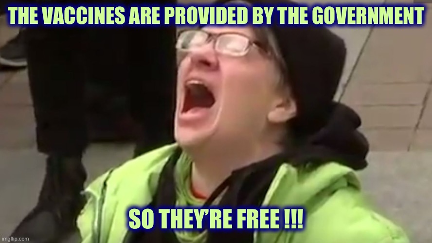 Screaming Liberal  | THE VACCINES ARE PROVIDED BY THE GOVERNMENT SO THEY’RE FREE !!! | image tagged in screaming liberal | made w/ Imgflip meme maker