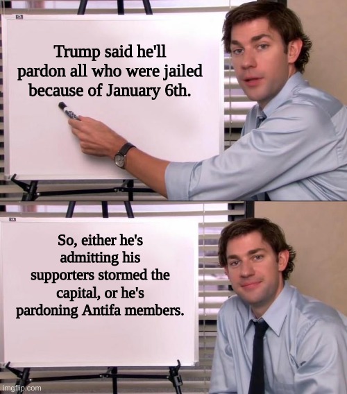 The more you know... | Trump said he'll pardon all who were jailed because of January 6th. So, either he's admitting his supporters stormed the capital, or he's pardoning Antifa members. | image tagged in jim halpert explains,donald trump,january 6th,conservative logic | made w/ Imgflip meme maker