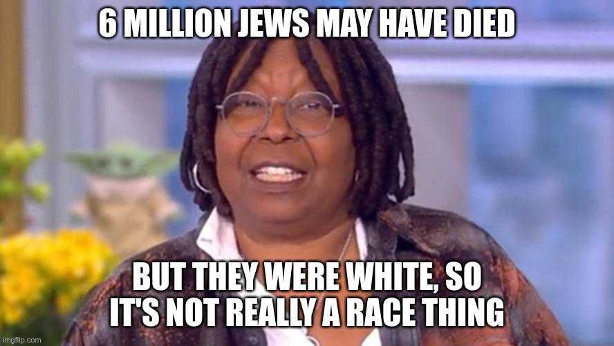 Yes, I really said this... | 6 MILLION JEWS MAY HAVE DIED; BUT THEY WERE WHITE, SO IT'S NOT REALLY A RACE THING | image tagged in whoopi goldberg,das racist,quotes | made w/ Imgflip meme maker