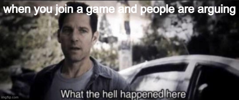 annoying | when you join a game and people are arguing | image tagged in what the hell happened here | made w/ Imgflip meme maker
