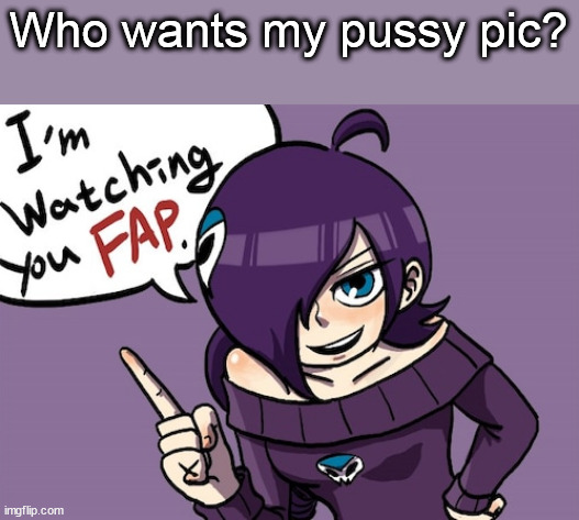 I'm watching you fap | Who wants my pussy pic? | image tagged in i'm watching you fap | made w/ Imgflip meme maker