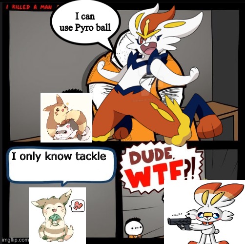 Lol | I can use Pyro ball; I only know tackle | image tagged in pokemon | made w/ Imgflip meme maker