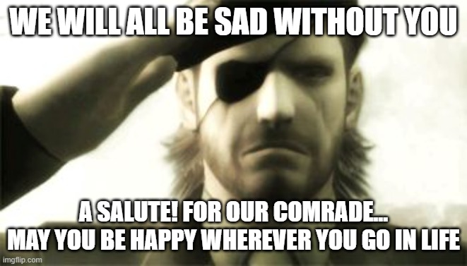 Big Boss Salute | WE WILL ALL BE SAD WITHOUT YOU A SALUTE! FOR OUR COMRADE... MAY YOU BE HAPPY WHEREVER YOU GO IN LIFE | image tagged in big boss salute | made w/ Imgflip meme maker