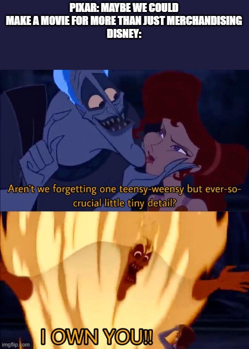 Hades I own you | PIXAR: MAYBE WE COULD MAKE A MOVIE FOR MORE THAN JUST MERCHANDISING
DISNEY: | image tagged in hades i own you | made w/ Imgflip meme maker