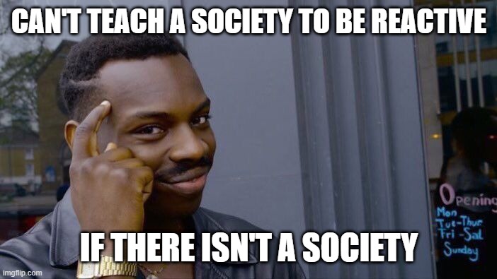 Roll Safe Think About It Meme | CAN'T TEACH A SOCIETY TO BE REACTIVE; IF THERE ISN'T A SOCIETY | image tagged in memes,roll safe think about it | made w/ Imgflip meme maker