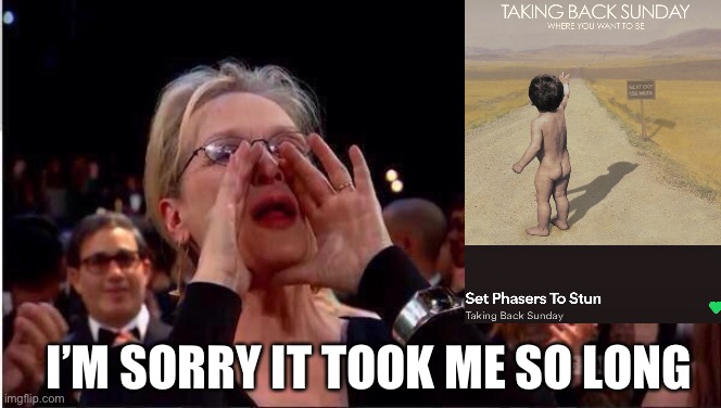 Shouting Back Sunday | I’M SORRY IT TOOK ME SO LONG | image tagged in meryl streep oscar,set phasers to stun,taking back sunday,where you want to be | made w/ Imgflip meme maker