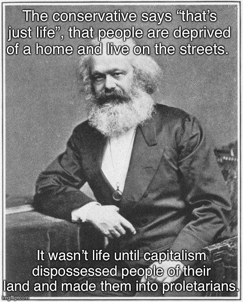 Karl Marx truthbomb | The conservative says “that’s just life”, that people are deprived of a home and live on the streets. It wasn’t life until capitalism dispossessed people of their land and made them into proletarians. | image tagged in karl marx meme,anti-capitalist,capitalism,homeless,free market,conservative logic | made w/ Imgflip meme maker