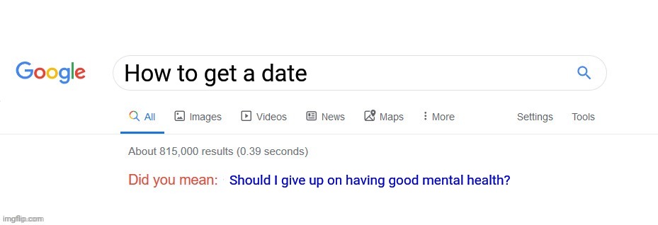 My name is literally Valentine and nobody has made me their Valentine | How to get a date; Should I give up on having good mental health? | image tagged in did you mean | made w/ Imgflip meme maker