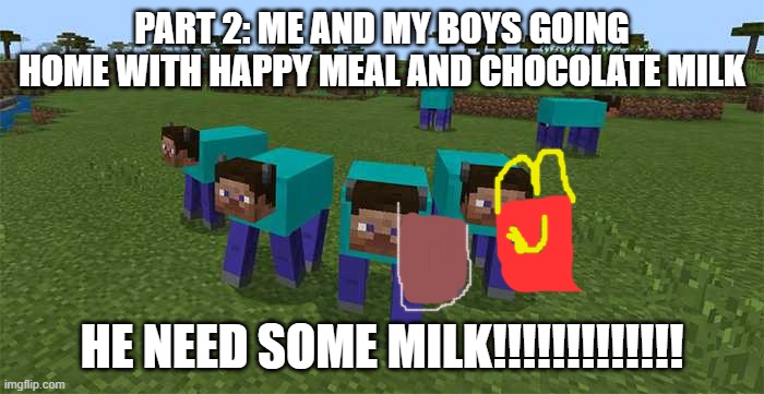 milk | PART 2: ME AND MY BOYS GOING HOME WITH HAPPY MEAL AND CHOCOLATE MILK; HE NEED SOME MILK!!!!!!!!!!!!! | image tagged in me and the boys | made w/ Imgflip meme maker