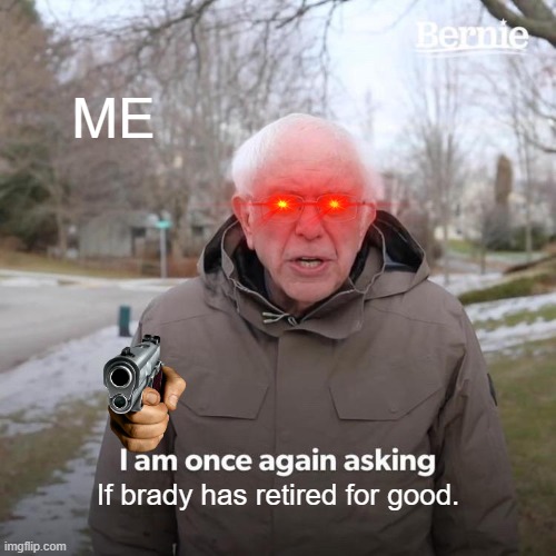 Bernie I Am Once Again Asking For Your Support | ME; If brady has retired for good. | image tagged in memes,bernie i am once again asking for your support | made w/ Imgflip meme maker