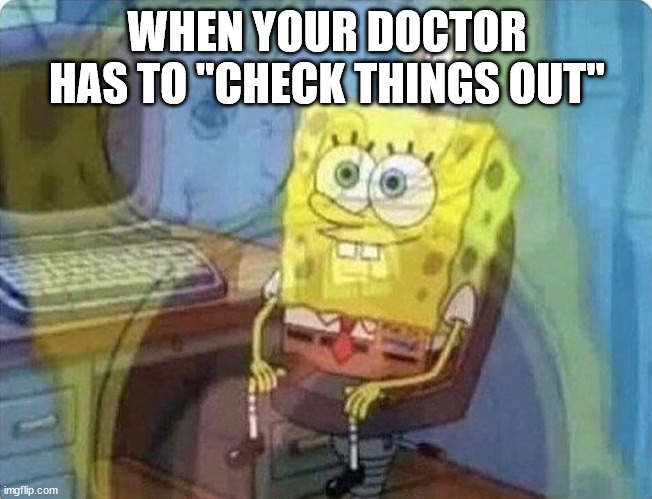spongebob screaming inside | WHEN YOUR DOCTOR HAS TO "CHECK THINGS OUT" | image tagged in spongebob screaming inside | made w/ Imgflip meme maker