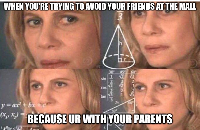 Math lady/Confused lady | WHEN YOU'RE TRYING TO AVOID YOUR FRIENDS AT THE MALL; BECAUSE UR WITH YOUR PARENTS | image tagged in math lady/confused lady | made w/ Imgflip meme maker