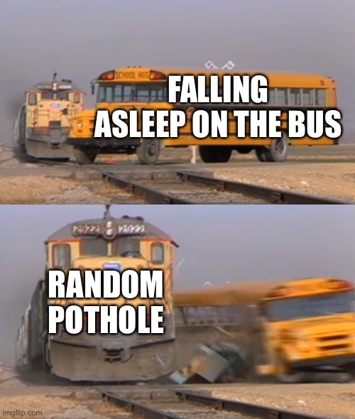 A train hitting a school bus | FALLING ASLEEP ON THE BUS; RANDOM POTHOLE | image tagged in a train hitting a school bus | made w/ Imgflip meme maker