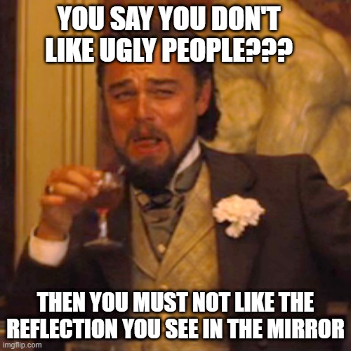 Laughing Leo Meme | YOU SAY YOU DON'T LIKE UGLY PEOPLE??? THEN YOU MUST NOT LIKE THE REFLECTION YOU SEE IN THE MIRROR | image tagged in memes,laughing leo | made w/ Imgflip meme maker