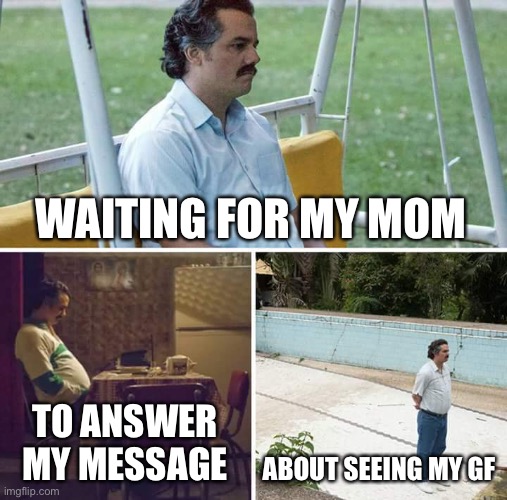 Sad Pablo Escobar Meme | WAITING FOR MY MOM; TO ANSWER MY MESSAGE; ABOUT SEEING MY GF | image tagged in memes,sad pablo escobar | made w/ Imgflip meme maker