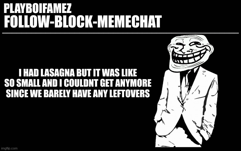 it was cheesy and creamy | I HAD LASAGNA BUT IT WAS LIKE SO SMALL AND I COULDNT GET ANYMORE SINCE WE BARELY HAVE ANY LEFTOVERS | image tagged in trollers font | made w/ Imgflip meme maker