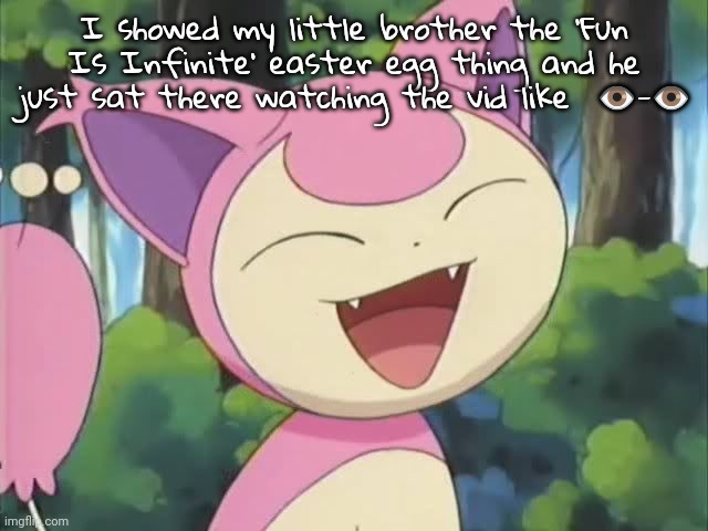 skitty | I showed my little brother the 'Fun Is Infinite' easter egg thing and he just sat there watching the vid like  👁️-👁️ | image tagged in skitty | made w/ Imgflip meme maker