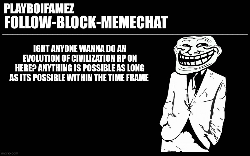 crusades, dictatorship,ruling a kingdom anyone wanna do this? | IGHT ANYONE WANNA DO AN EVOLUTION OF CIVILIZATION RP ON HERE? ANYTHING IS POSSIBLE AS LONG AS ITS POSSIBLE WITHIN THE TIME FRAME | image tagged in trollers font | made w/ Imgflip meme maker