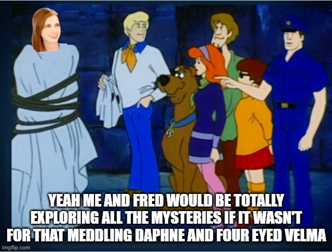 The Mystery Of the Overly Attached Girlfriend |  YEAH ME AND FRED WOULD BE TOTALLY EXPLORING ALL THE MYSTERIES IF IT WASN'T FOR THAT MEDDLING DAPHNE AND FOUR EYED VELMA | image tagged in i totally would have gotten away with it,scooby doo mask reveal,overly attached girlfriend,scooby doo meddling kids | made w/ Imgflip meme maker