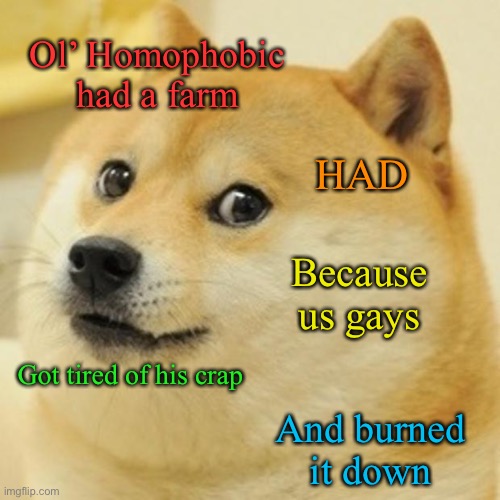 Doge | Ol’ Homophobic had a farm; HAD; Because us gays; Got tired of his crap; And burned it down | image tagged in memes,doge | made w/ Imgflip meme maker