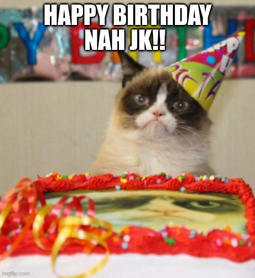 Grumpy birthday | NAH JK!! HAPPY BIRTHDAY | image tagged in grumpy cat birthday,grumpy cat | made w/ Imgflip meme maker