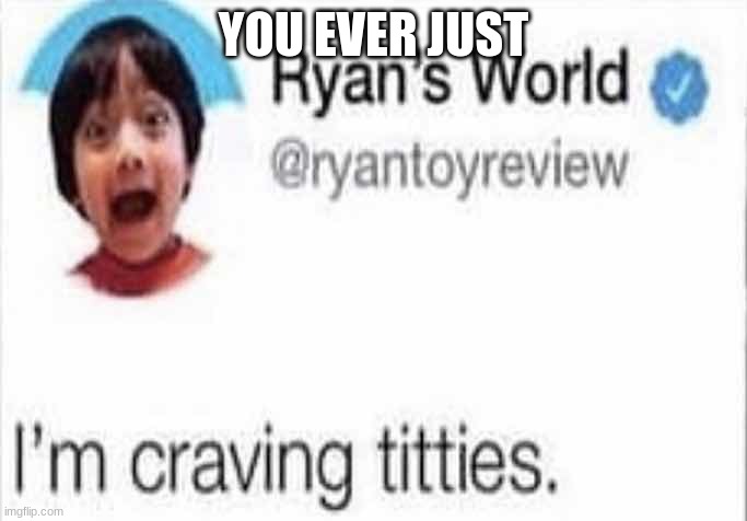 I'm craving titties | YOU EVER JUST | image tagged in i'm craving titties | made w/ Imgflip meme maker