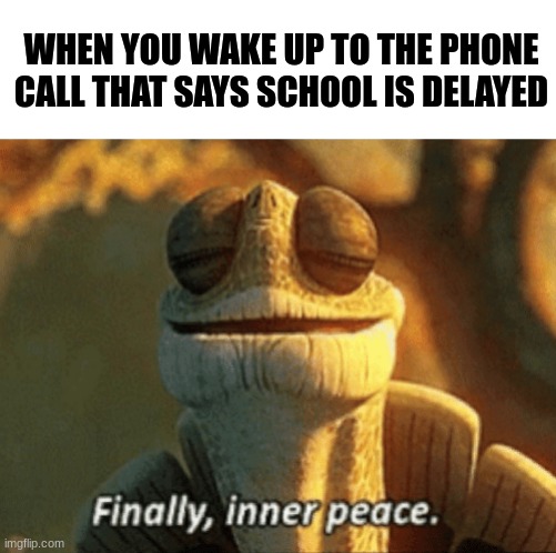 *goes back to sleep* (Do you guys also have 2 hour delays?) | WHEN YOU WAKE UP TO THE PHONE CALL THAT SAYS SCHOOL IS DELAYED | image tagged in finally inner peace,yessir,you love to see it,memez,relatable | made w/ Imgflip meme maker