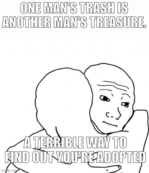 And thats how I got you, son | ONE MAN'S TRASH IS ANOTHER MAN'S TREASURE. A TERRIBLE WAY TO FIND OUT YOU'RE ADOPTED | image tagged in memes,i know that feel bro | made w/ Imgflip meme maker