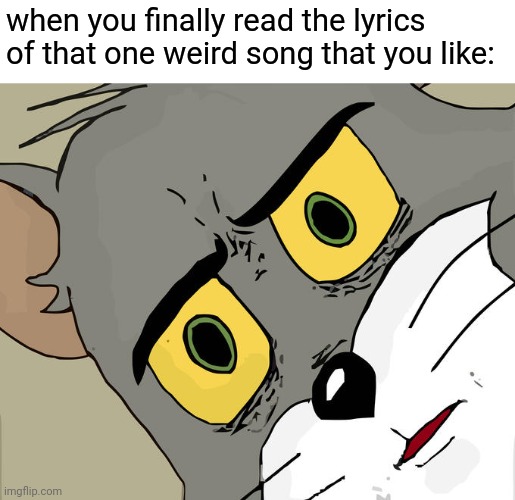 oop | when you finally read the lyrics of that one weird song that you like: | image tagged in memes,unsettled tom | made w/ Imgflip meme maker