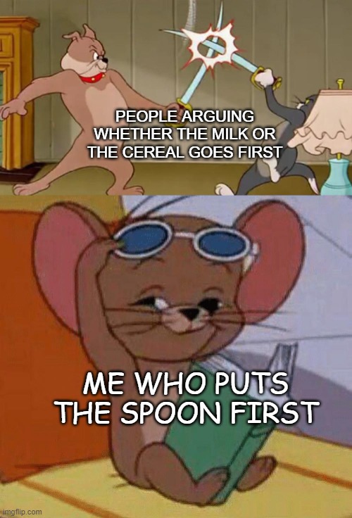 tom and jerry swordfight | PEOPLE ARGUING WHETHER THE MILK OR THE CEREAL GOES FIRST; ME WHO PUTS THE SPOON FIRST | image tagged in tom and jerry swordfight | made w/ Imgflip meme maker
