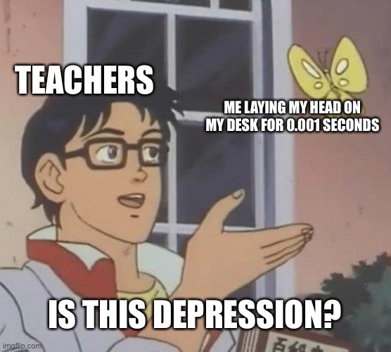 Is This A Pigeon | TEACHERS; ME LAYING MY HEAD ON MY DESK FOR 0.001 SECONDS; IS THIS DEPRESSION? | image tagged in memes,is this a pigeon | made w/ Imgflip meme maker