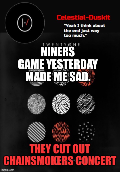 Zad | NINERS GAME YESTERDAY MADE ME SAD. THEY CUT OUT CHAINSMOKERS CONCERT | image tagged in duskit s blurryface temp ty goku | made w/ Imgflip meme maker