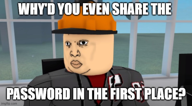 Bruh | WHY'D YOU EVEN SHARE THE PASSWORD IN THE FIRST PLACE? | image tagged in bruh | made w/ Imgflip meme maker
