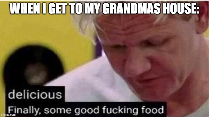 Gordon Ramsay some good food |  WHEN I GET TO MY GRANDMAS HOUSE: | image tagged in gordon ramsay some good food | made w/ Imgflip meme maker