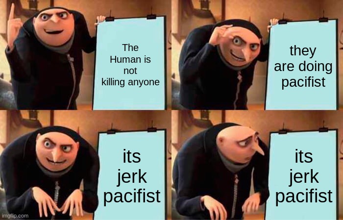 jerk pacifist in a nutshell | The Human is not killing anyone; they are doing pacifist; its jerk pacifist; its jerk pacifist | image tagged in memes,gru's plan | made w/ Imgflip meme maker
