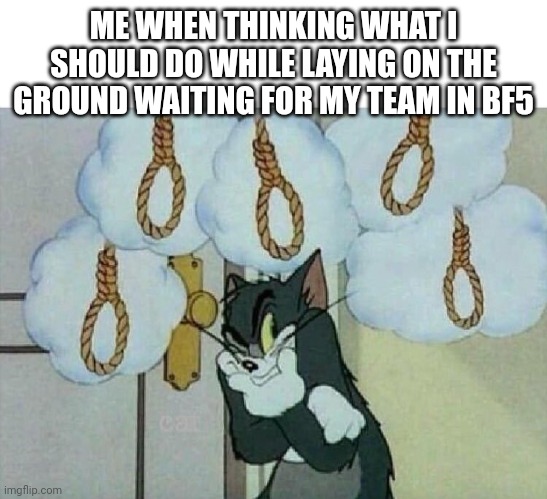 Suicide Tom | ME WHEN THINKING WHAT I SHOULD DO WHILE LAYING ON THE GROUND WAITING FOR MY TEAM IN BF5 | image tagged in suicide tom,dark humor,battlefield | made w/ Imgflip meme maker