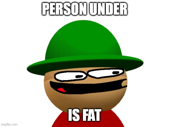 Yes | PERSON UNDER; IS FAT | made w/ Imgflip meme maker