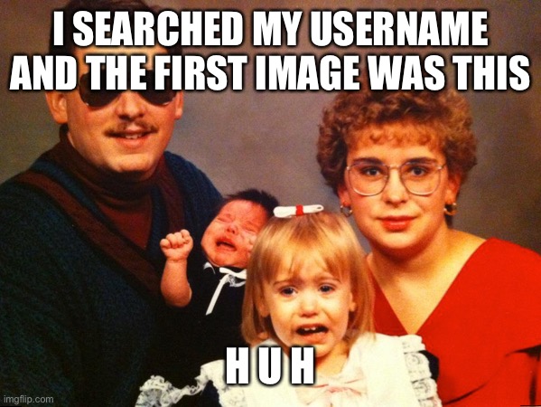 I SEARCHED MY USERNAME AND THE FIRST IMAGE WAS THIS; H U H | made w/ Imgflip meme maker